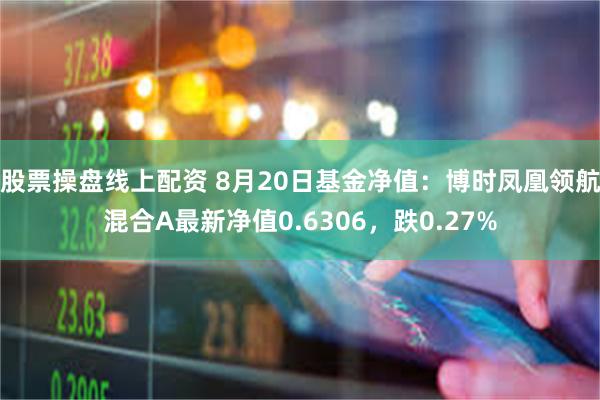 股票操盘线上配资 8月20日基金净值：博时凤凰领航混合A最新净值0.6306，跌0.27%