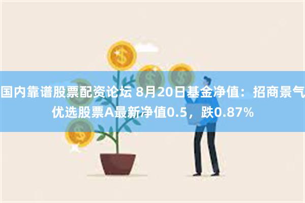 国内靠谱股票配资论坛 8月20日基金净值：招商景气优选股票A最新净值0.5，跌0.87%