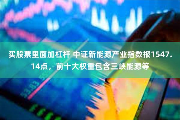 买股票里面加杠杆 中证新能源产业指数报1547.14点，前十大权重包含三峡能源等