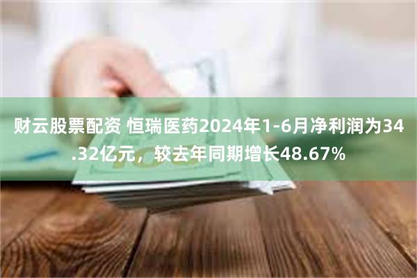 财云股票配资 恒瑞医药2024年1-6月净利润为34.32亿元，较去年同期增长48.67%