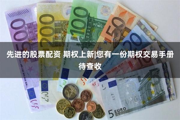 先进的股票配资 期权上新|您有一份期权交易手册待查收