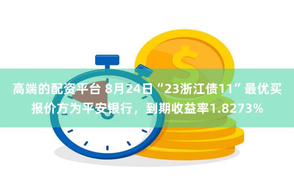 高端的配资平台 8月24日“23浙江债11”最优买报价方为平安银行，到期收益率1.8273%