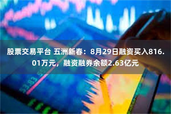 股票交易平台 五洲新春：8月29日融资买入816.01万元，融资融券余额2.63亿元