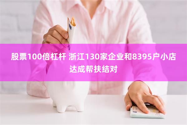 股票100倍杠杆 浙江130家企业和8395户小店达成帮扶结对