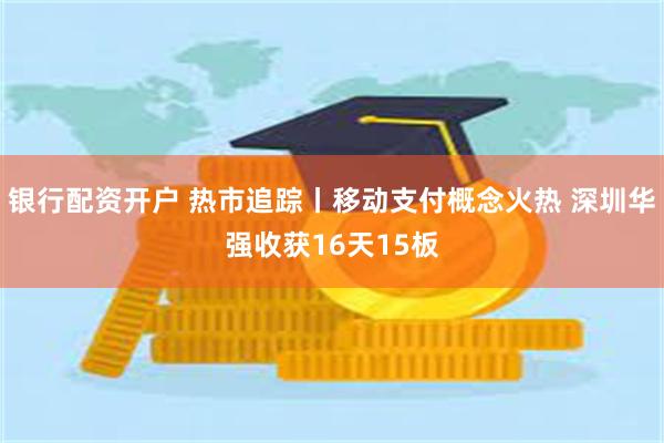 银行配资开户 热市追踪丨移动支付概念火热 深圳华强收获16天15板