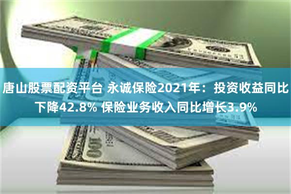 唐山股票配资平台 永诚保险2021年：投资收益同比下降42.8% 保险业务收入同比增长3.9%