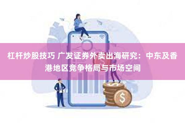 杠杆炒股技巧 广发证券外卖出海研究：中东及香港地区竞争格局与市场空间