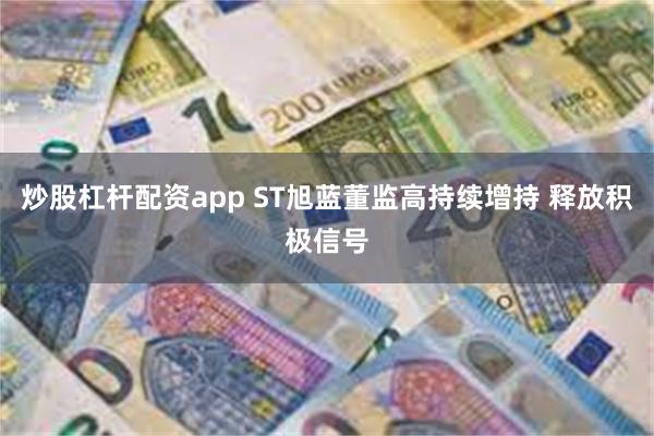 炒股杠杆配资app ST旭蓝董监高持续增持 释放积极信号