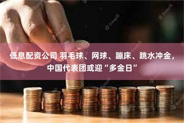 低息配资公司 羽毛球、网球、蹦床、跳水冲金，中国代表团或迎“多金日”