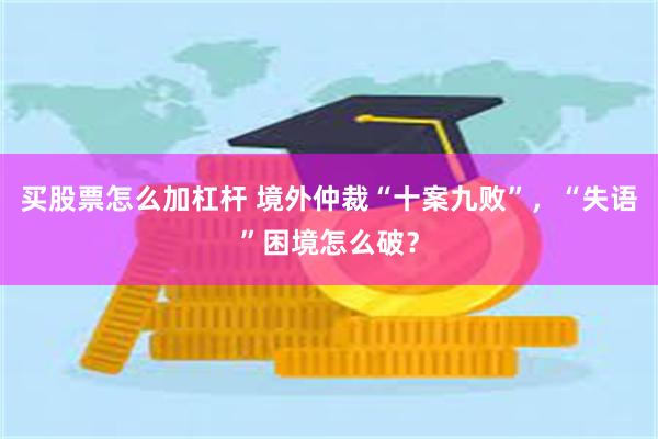 买股票怎么加杠杆 境外仲裁“十案九败”，“失语”困境怎么破？