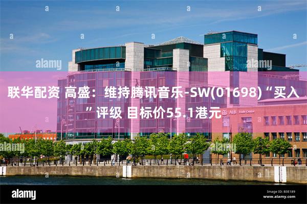 联华配资 高盛：维持腾讯音乐-SW(01698)“买入”评级 目标价55.1港元