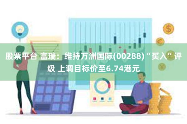 股票平台 富瑞：维持万洲国际(00288)“买入”评级 上调目标价至6.74港元