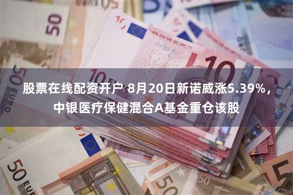 股票在线配资开户 8月20日新诺威涨5.39%，中银医疗保健混合A基金重仓该股