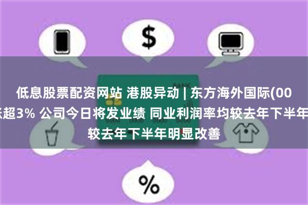 低息股票配资网站 港股异动 | 东方海外国际(00316)现涨超3% 公司今日将发业绩 同业利润率均较去年下半年明显改善