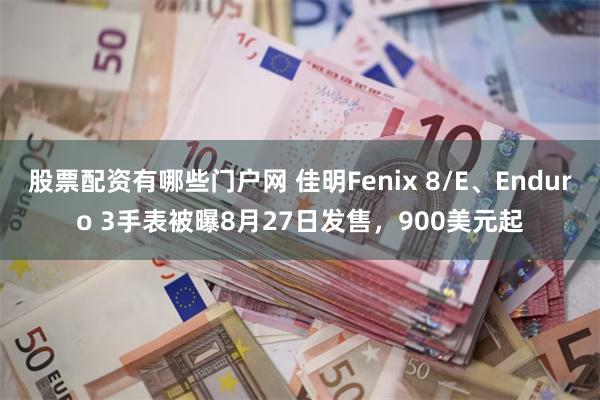 股票配资有哪些门户网 佳明Fenix 8/E、Enduro 3手表被曝8月27日发售，900美元起