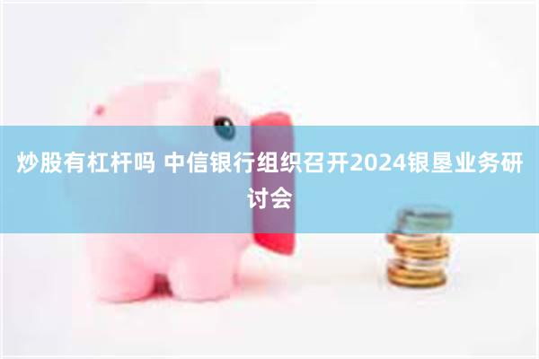 炒股有杠杆吗 中信银行组织召开2024银垦业务研讨会