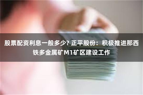 股票配资利息一般多少? 正平股份：积极推进那西铁多金属矿M1矿区建设工作