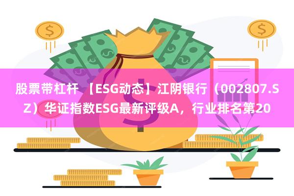 股票带杠杆 【ESG动态】江阴银行（002807.SZ）华证指数ESG最新评级A，行业排名第20