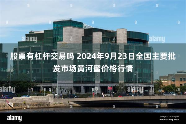 股票有杠杆交易吗 2024年9月23日全国主要批发市场黄河蜜价格行情