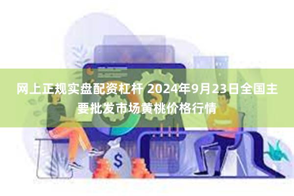 网上正规实盘配资杠杆 2024年9月23日全国主要批发市场黄桃价格行情