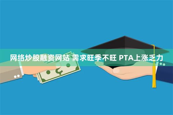 网络炒股融资网站 需求旺季不旺 PTA上涨乏力