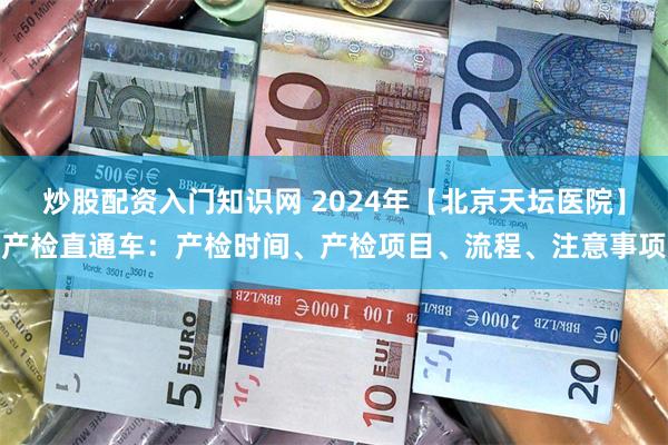 炒股配资入门知识网 2024年【北京天坛医院】产检直通车：产检时间、产检项目、流程、注意事项