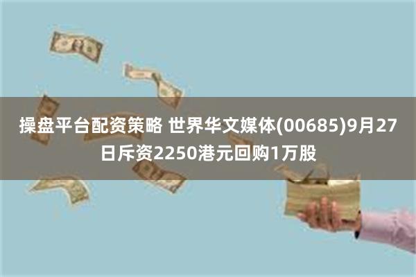 操盘平台配资策略 世界华文媒体(00685)9月27日斥资2250港元回购1万股