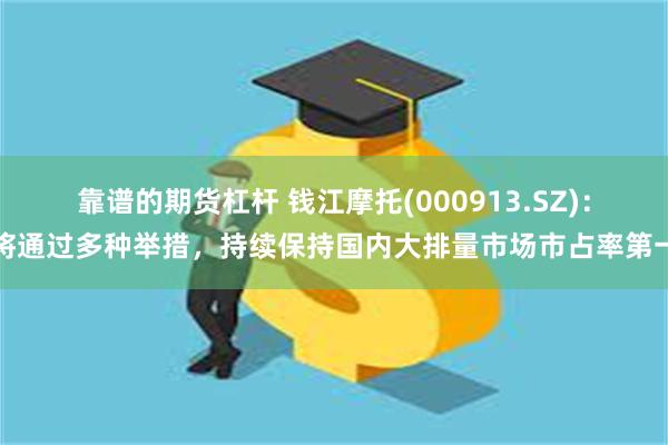 靠谱的期货杠杆 钱江摩托(000913.SZ)：将通过多种举措，持续保持国内大排量市场市占率第一