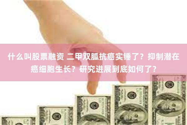 什么叫股票融资 二甲双胍抗癌实锤了？抑制潜在癌细胞生长？研究进展到底如何了？