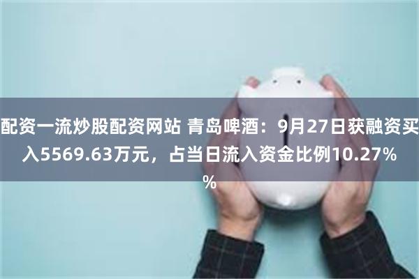 配资一流炒股配资网站 青岛啤酒：9月27日获融资买入5569.63万元，占当日流入资金比例10.27%