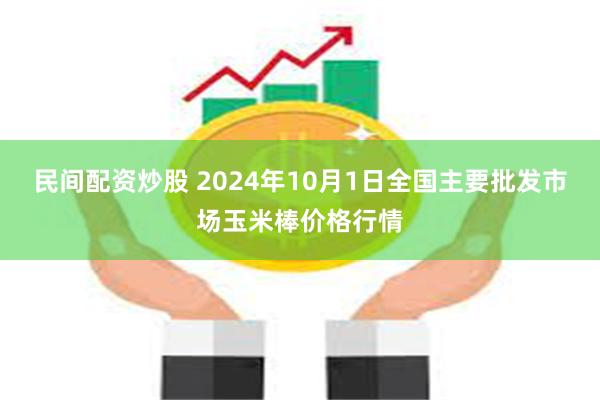 民间配资炒股 2024年10月1日全国主要批发市场玉米棒价格行情