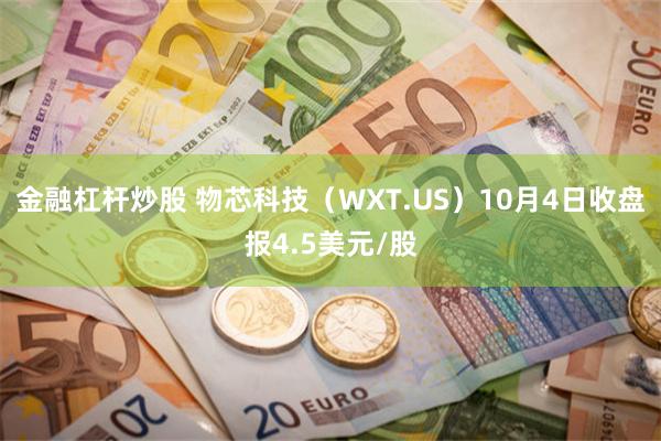 金融杠杆炒股 物芯科技（WXT.US）10月4日收盘报4.5美元/股