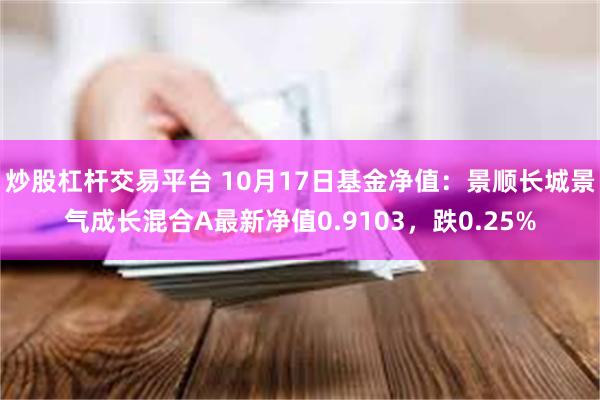 炒股杠杆交易平台 10月17日基金净值：景顺长城景气成长混合A最新净值0.9103，跌0.25%