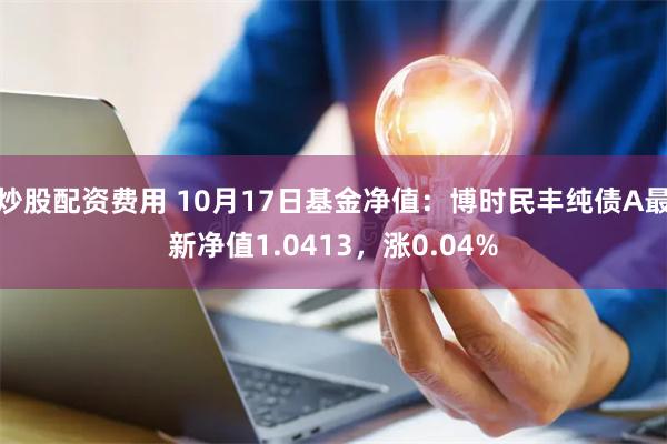 炒股配资费用 10月17日基金净值：博时民丰纯债A最新净值1.0413，涨0.04%