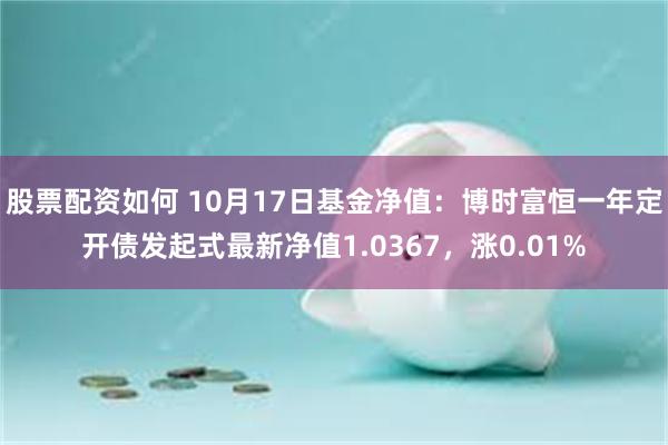 股票配资如何 10月17日基金净值：博时富恒一年定开债发起式最新净值1.0367，涨0.01%