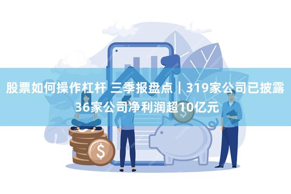 股票如何操作杠杆 三季报盘点｜319家公司已披露 36家公司净利润超10亿元