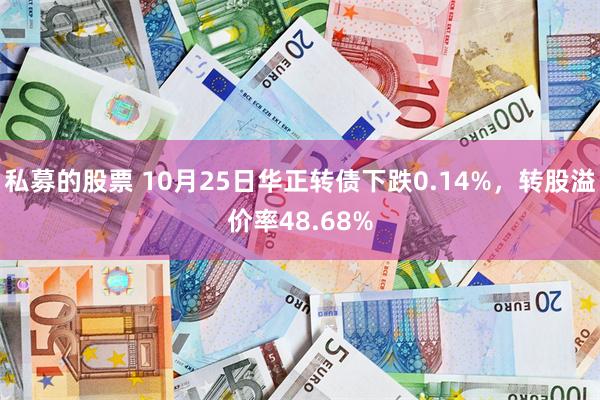 私募的股票 10月25日华正转债下跌0.14%，转股溢价率48.68%