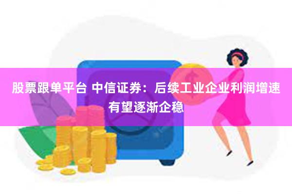 股票跟单平台 中信证券：后续工业企业利润增速有望逐渐企稳