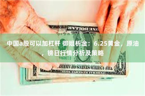 中国a股可以加杠杆 御姐析金：6.25黄金，原油，镑日行情分析及策略