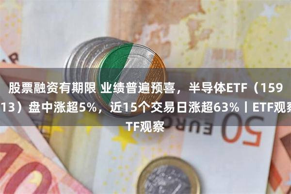 股票融资有期限 业绩普遍预喜，半导体ETF（159813）盘中涨超5%，近15个交易日涨超63%丨E