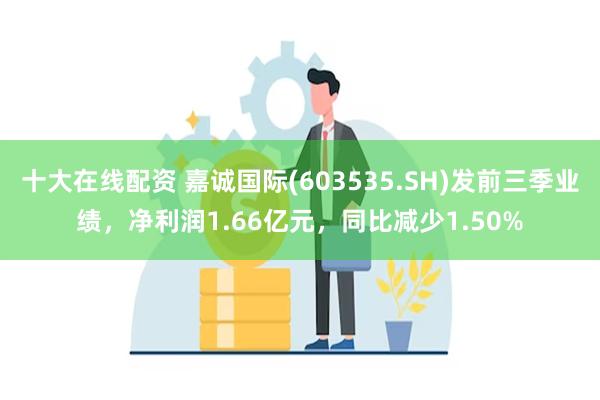 十大在线配资 嘉诚国际(603535.SH)发前三季业绩，净利润1.66亿元，同比减少1.50%