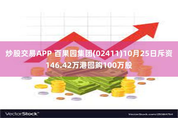 炒股交易APP 百果园集团(02411)10月25日斥资146.42万港回购100万股