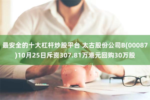 最安全的十大杠杆炒股平台 太古股份公司B(00087)10月25日斥资307.81万港元回购30万股