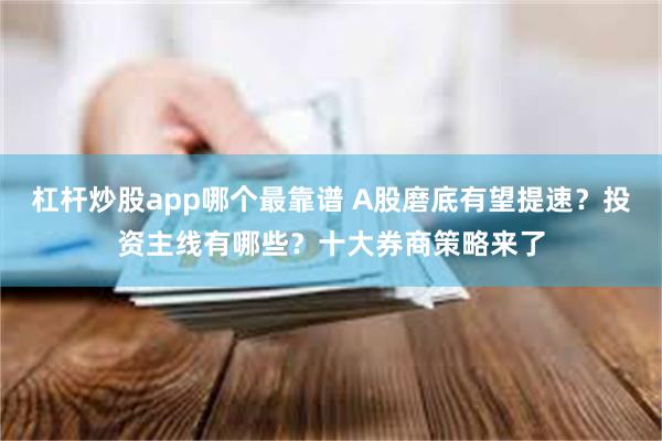 杠杆炒股app哪个最靠谱 A股磨底有望提速？投资主线有哪些？十大券商策略来了