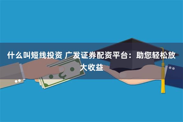 什么叫短线投资 广发证券配资平台：助您轻松放大收益