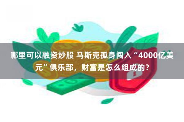 哪里可以融资炒股 马斯克孤身闯入“4000亿美元”俱乐部，财富是怎么组成的？