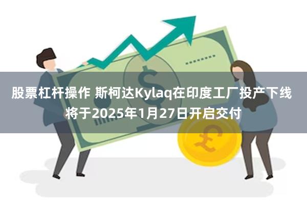 股票杠杆操作 斯柯达Kylaq在印度工厂投产下线 将于2025年1月27日开启交付