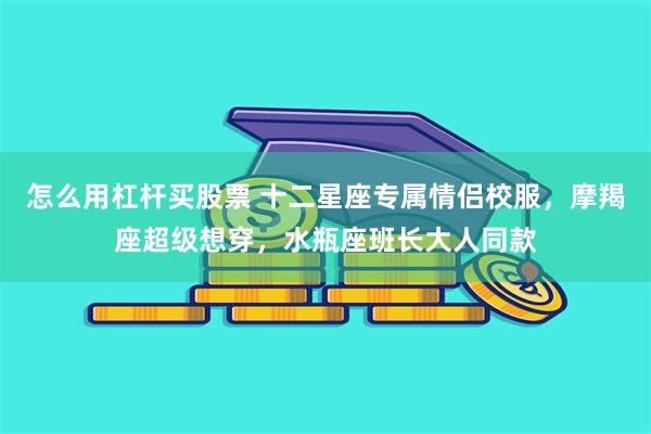 怎么用杠杆买股票 十二星座专属情侣校服，摩羯座超级想穿，水瓶座班长大人同款