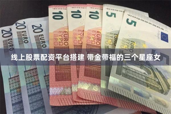 线上股票配资平台搭建 带金带福的三个星座女