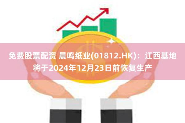 免费股票配资 晨鸣纸业(01812.HK)：江西基地将于2024年12月23日前恢复生产